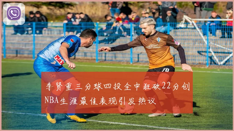 李贤重三分球四投全中狂砍22分创NBA生涯最佳表现引发热议